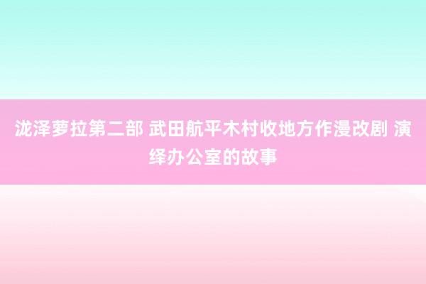 泷泽萝拉第二部 武田航平木村收地方作漫改剧 演绎办公室的故事
