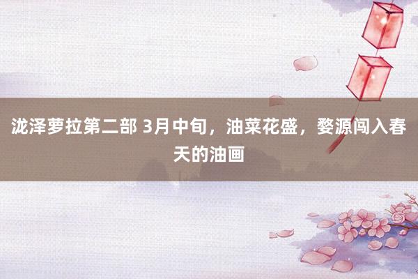 泷泽萝拉第二部 3月中旬，油菜花盛，婺源闯入春天的油画