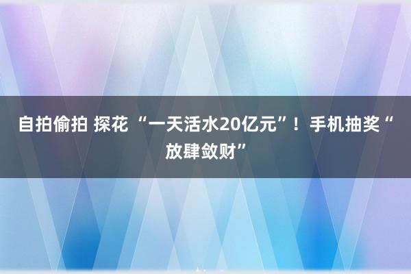 自拍偷拍 探花 “一天活水20亿元”！手机抽奖“放肆敛财”