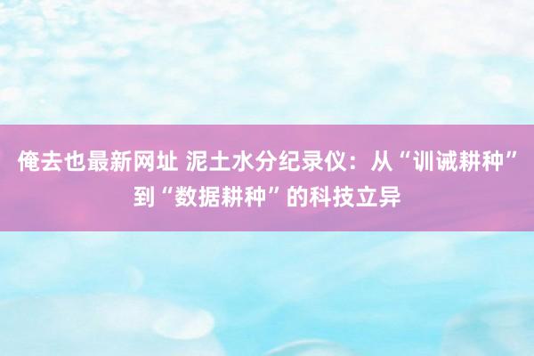 俺去也最新网址 泥土水分纪录仪：从“训诫耕种”到“数据耕种”的科技立异