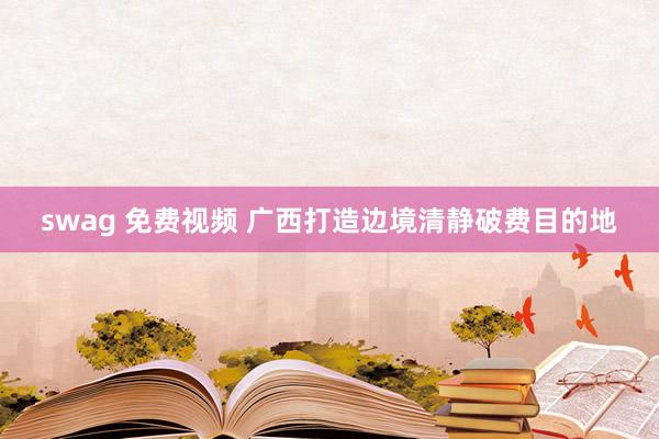 swag 免费视频 广西打造边境清静破费目的地