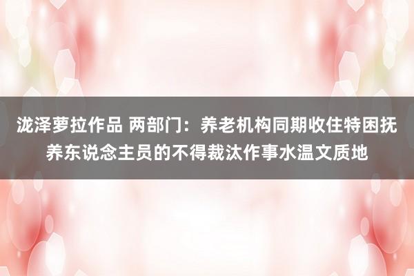 泷泽萝拉作品 两部门：养老机构同期收住特困抚养东说念主员的不得裁汰作事水温文质地