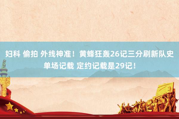 妇科 偷拍 外线神准！黄蜂狂轰26记三分刷新队史单场记载 定约记载是29记！