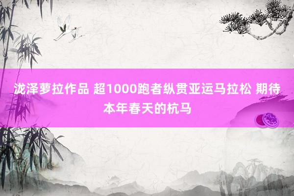 泷泽萝拉作品 超1000跑者纵贯亚运马拉松 期待本年春天的杭马