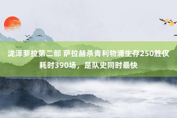 泷泽萝拉第二部 萨拉赫杀青利物浦生存250胜仅耗时390场，是队史同时最快