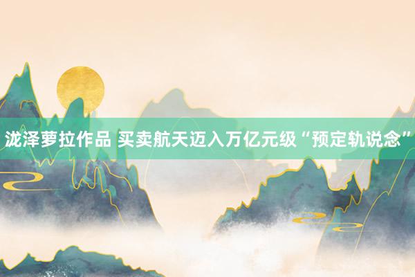 泷泽萝拉作品 买卖航天迈入万亿元级“预定轨说念”