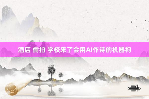 酒店 偷拍 学校来了会用AI作诗的机器狗