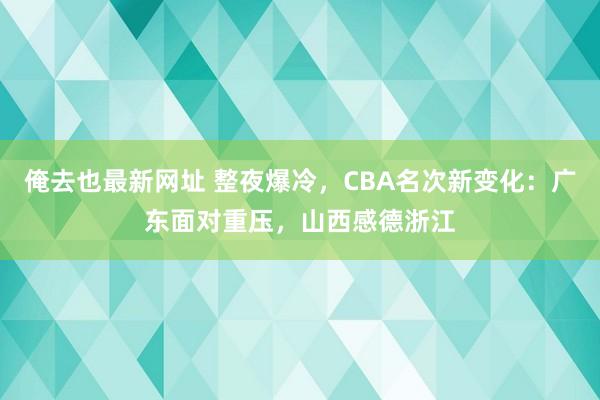 俺去也最新网址 整夜爆冷，CBA名次新变化：广东面对重压，山西感德浙江
