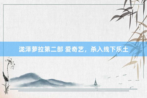 泷泽萝拉第二部 爱奇艺，杀入线下乐土
