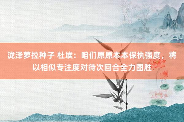 泷泽萝拉种子 杜埃：咱们原原本本保执强度，将以相似专注度对待次回合全力图胜