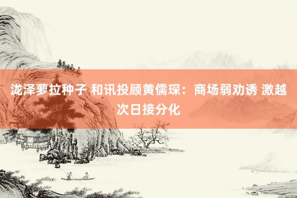泷泽萝拉种子 和讯投顾黄儒琛：商场弱劝诱 激越次日接分化