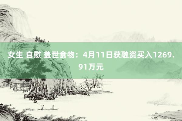 女生 自慰 盖世食物：4月11日获融资买入1269.91万元