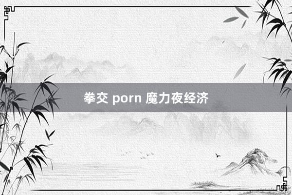 拳交 porn 魔力夜经济