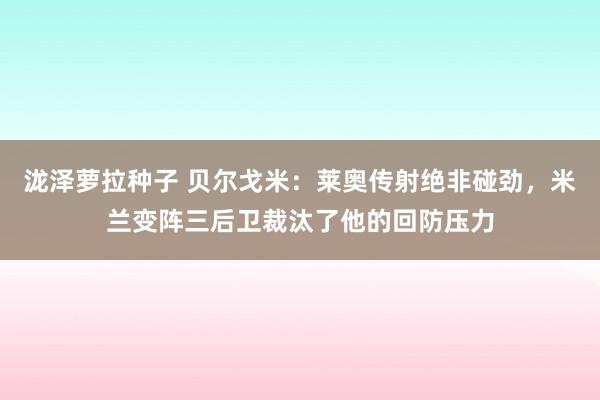 泷泽萝拉种子 贝尔戈米：莱奥传射绝非碰劲，米兰变阵三后卫裁汰了他的回防压力