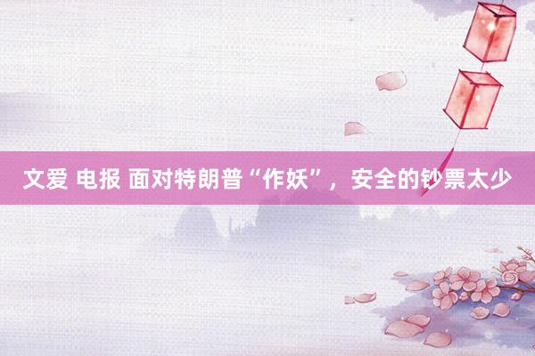 文爱 电报 面对特朗普“作妖”，安全的钞票太少