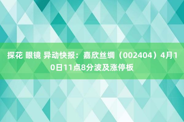 探花 眼镜 异动快报：嘉欣丝绸（002404）4月10日11点8分波及涨停板