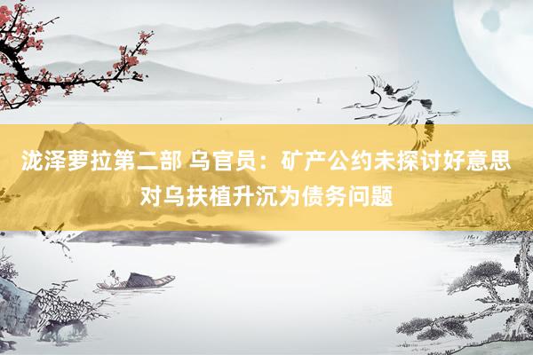 泷泽萝拉第二部 乌官员：矿产公约未探讨好意思对乌扶植升沉为债务问题