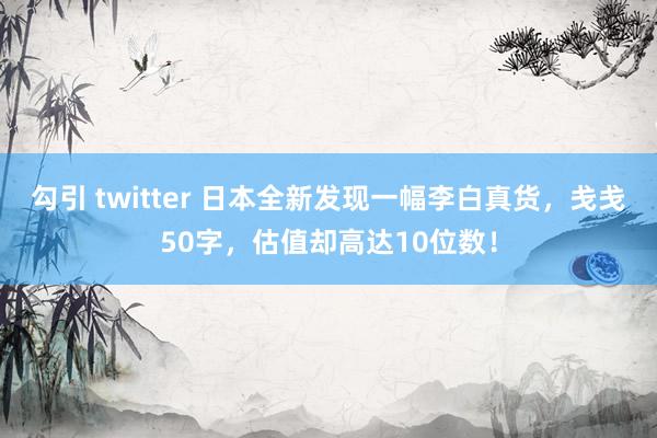 勾引 twitter 日本全新发现一幅李白真货，戋戋50字，估值却高达10位数！