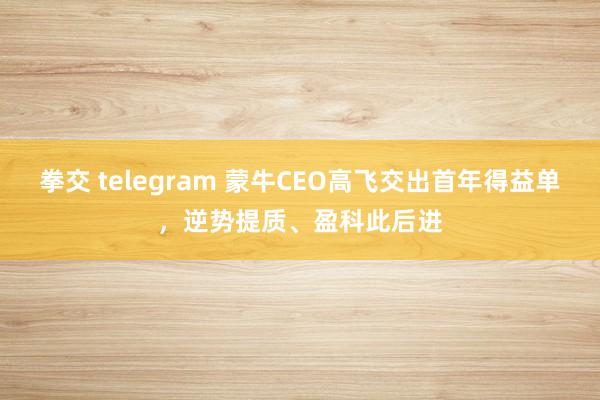 拳交 telegram 蒙牛CEO高飞交出首年得益单，逆势提质、盈科此后进