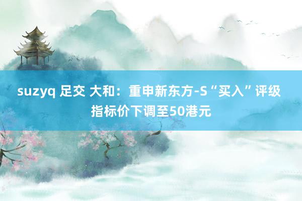 suzyq 足交 大和：重申新东方-S“买入”评级 指标价下调至50港元